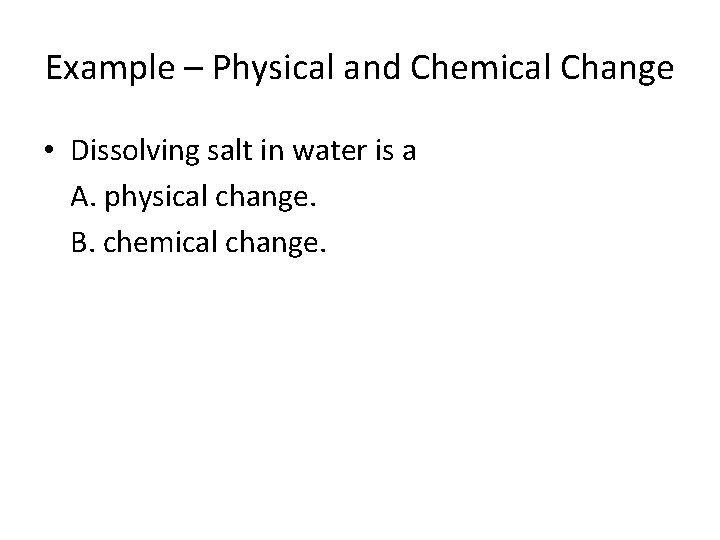 Example – Physical and Chemical Change • Dissolving salt in water is a A.