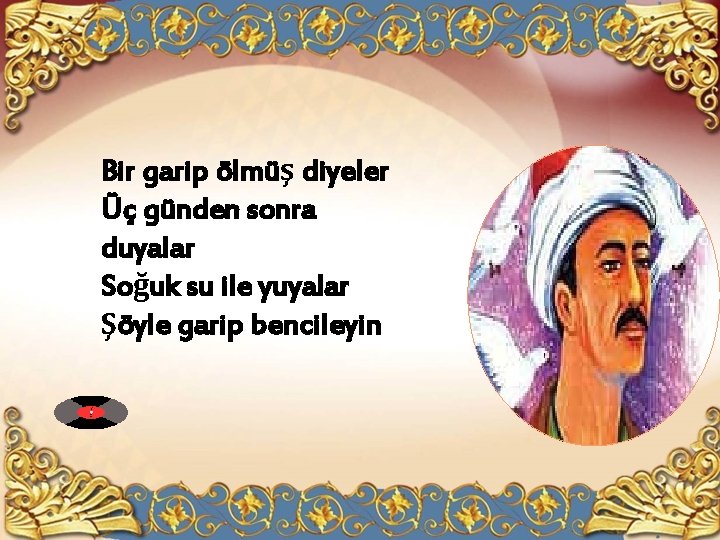 Bir garip ölmüş diyeler Üç günden sonra duyalar Soğuk su ile yuyalar Şöyle garip