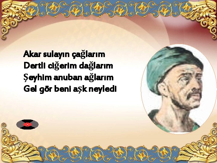 Akar sulayın çağlarım Dertli ciğerim dağlarım Şeyhim anuban ağlarım Gel gör beni aşk neyledi