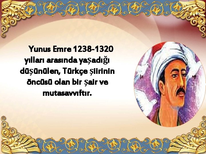 Yunus Emre 1238 -1320 yılları arasında yaşadığı düşünülen, Türkçe şiirinin öncüsü olan bir şair