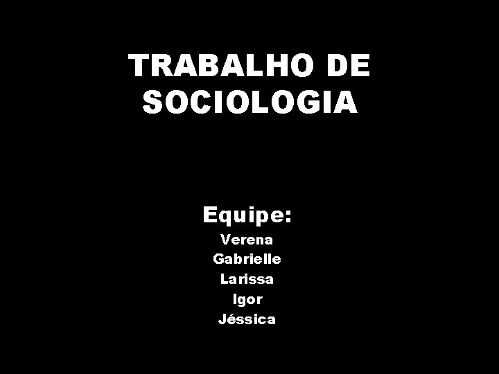 TRABALHO DE SOCIOLOGIA Equipe: Verena Gabrielle Larissa Igor Jéssica 