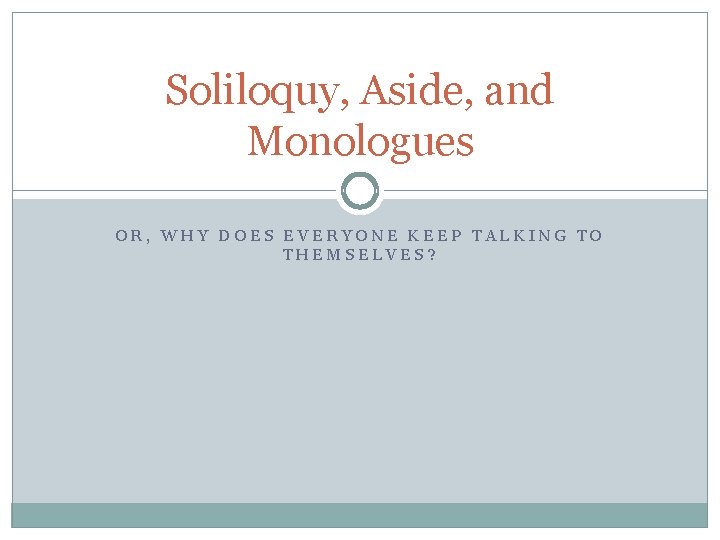 Soliloquy, Aside, and Monologues OR, WHY DOES EVERYONE KEEP TALKING TO THEMSELVES? 
