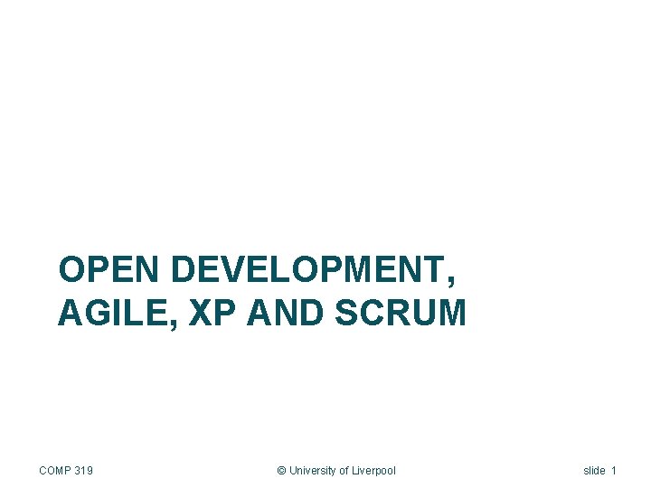 OPEN DEVELOPMENT, AGILE, XP AND SCRUM COMP 319 © University of Liverpool slide 1