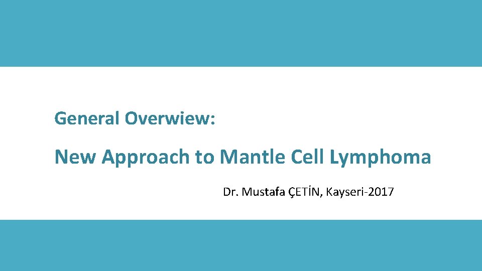 General Overwiew: New Approach to Mantle Cell Lymphoma Dr. Mustafa ÇETİN, Kayseri-2017 