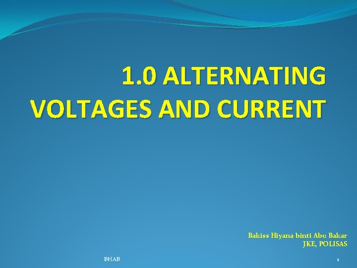 1. 0 ALTERNATING VOLTAGES AND CURRENT Bakiss Hiyana binti Abu Bakar JKE, POLISAS BHAB