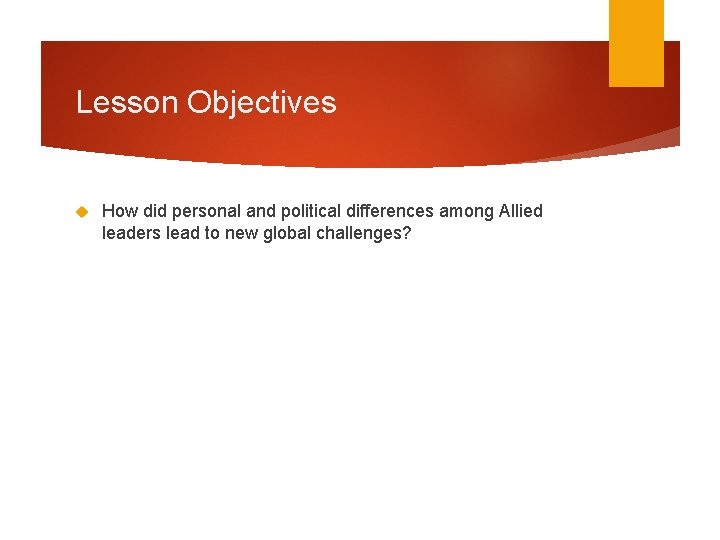 Lesson Objectives How did personal and political differences among Allied leaders lead to new