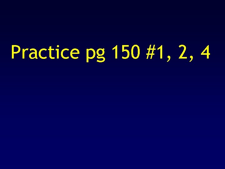 Practice pg 150 #1, 2, 4 