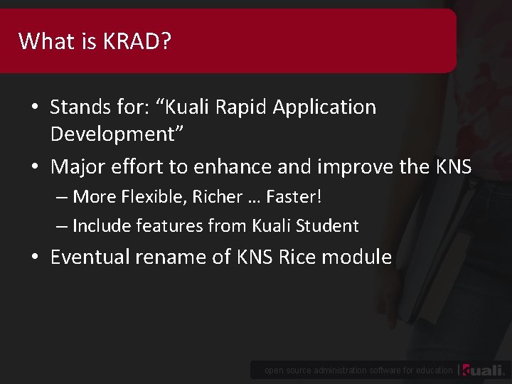 What is KRAD? • Stands for: “Kuali Rapid Application Development” • Major effort to