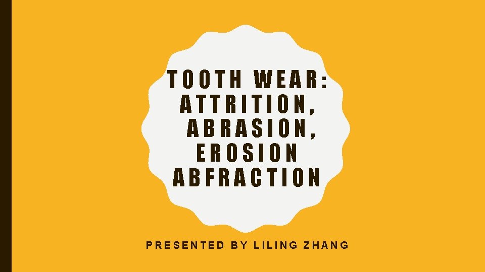 TOOTH WEAR: ATTRITION, ABRASION, EROSION ABFRACTION PRESENTED BY LILING ZHANG 