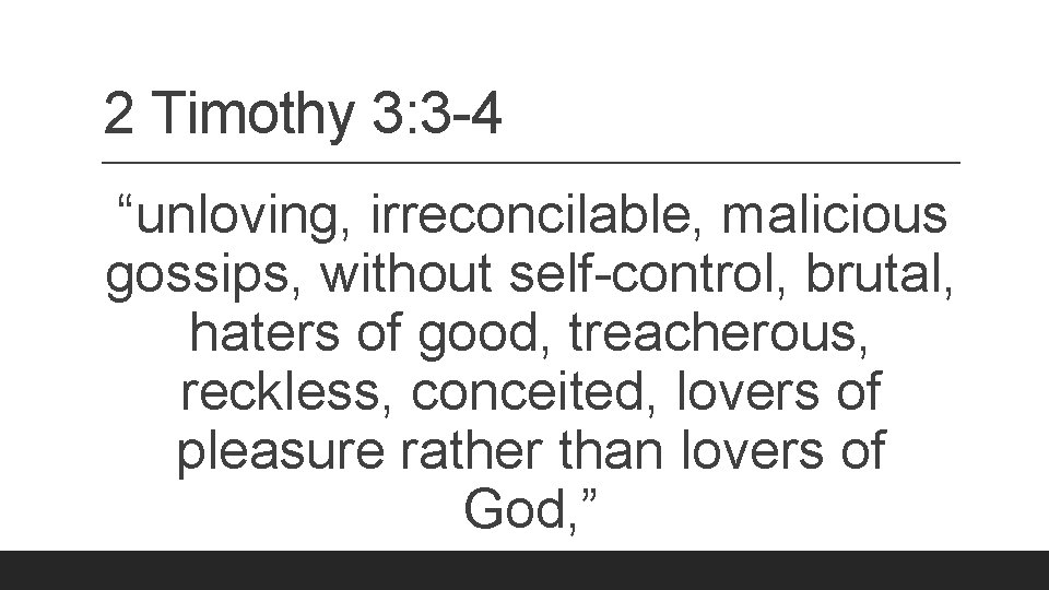2 Timothy 3: 3 -4 “unloving, irreconcilable, malicious gossips, without self-control, brutal, haters of