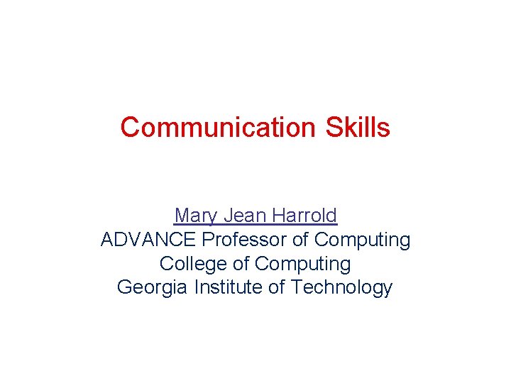 Communication Skills Mary Jean Harrold ADVANCE Professor of Computing College of Computing Georgia Institute