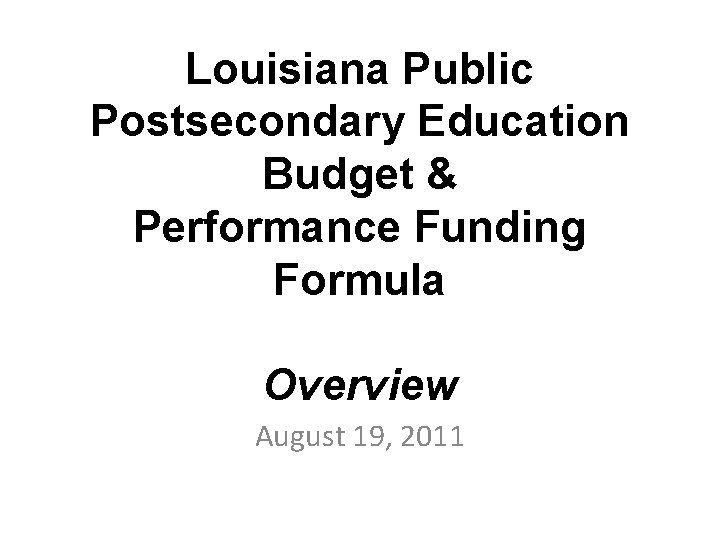 Louisiana Public Postsecondary Education Budget & Performance Funding Formula Overview August 19, 2011 