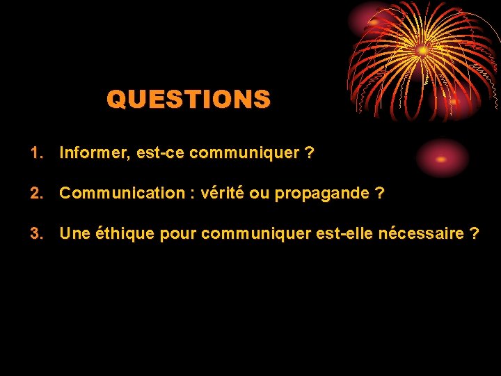 QUESTIONS 1. Informer, est-ce communiquer ? 2. Communication : vérité ou propagande ? 3.