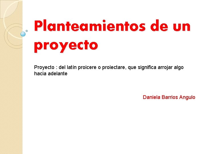 Planteamientos de un proyecto Proyecto : del latín proicere o proiectare, que significa arrojar