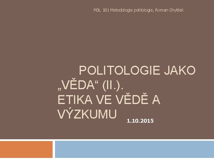 POL 181 Metodologie politologie, Roman Chytilek POLITOLOGIE JAKO „VĚDA“ (II. ). ETIKA VE VĚDĚ