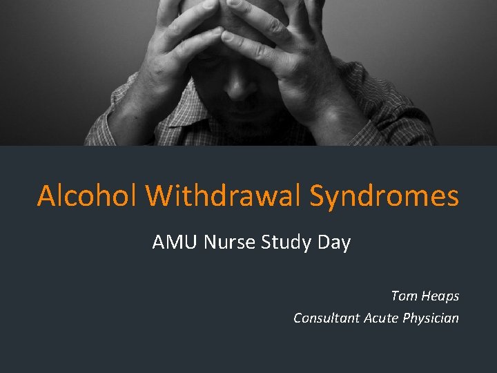 Alcohol Withdrawal Syndromes AMU Nurse Study Day Tom Heaps Consultant Acute Physician Alcohol Withdrawal Syndromes AMU Nurse Study Day Tom Heaps Consultant Acute Physician