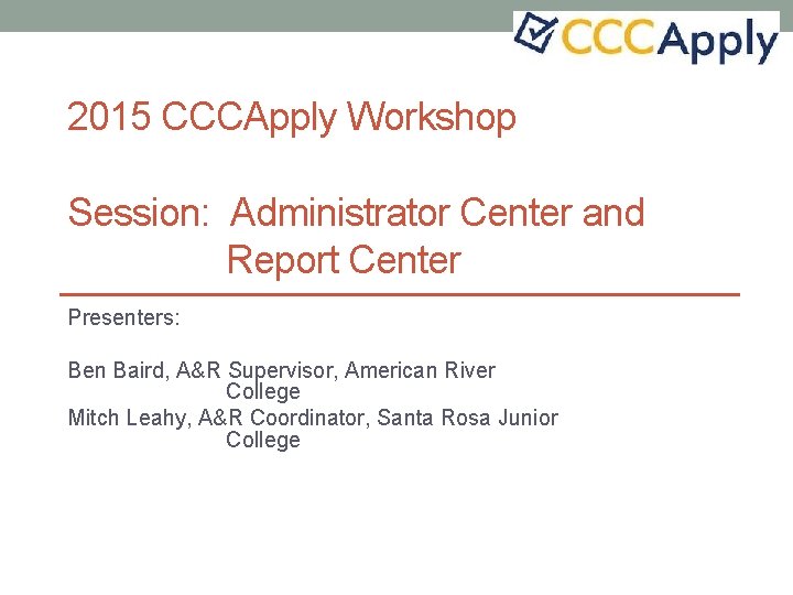 2015 CCCApply Workshop Session: Administrator Center and Report Center Presenters: Ben Baird, A&R Supervisor,