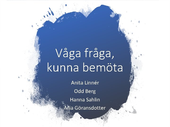 Våga fråga, kunna bemöta Anita Linnér Odd Berg Hanna Sahlin Mia Göransdotter 