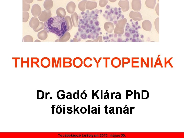 THROMBOCYTOPENIÁK Dr. Gadó Klára Ph. D főiskolai tanár Továbbképző tanfolyam 2013. május 30. 