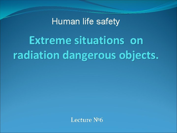 Human life safety Extreme situations on radiation dangerous objects. Lecture № 6 