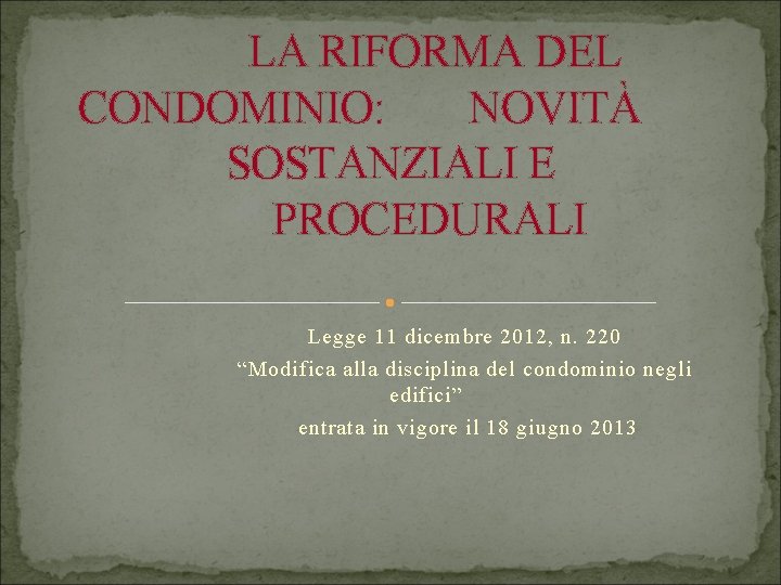 LA RIFORMA DEL CONDOMINIO: NOVITÀ SOSTANZIALI E PROCEDURALI Legge 11 dicembre 2012, n. 220