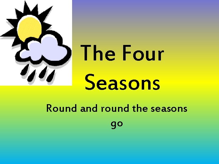 The Four Seasons Round and round the seasons go The Four Seasons Round and round the seasons go
