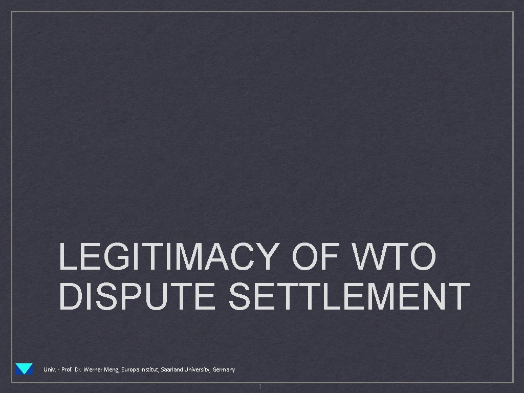 LEGITIMACY OF WTO DISPUTE SETTLEMENT Univ. - Prof. Dr. Werner Meng, Europa Institut, Saarland