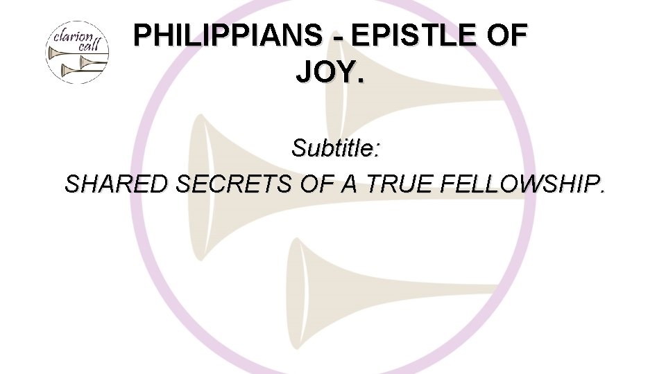 PHILIPPIANS - EPISTLE OF JOY. Subtitle: SHARED SECRETS OF A TRUE FELLOWSHIP. 