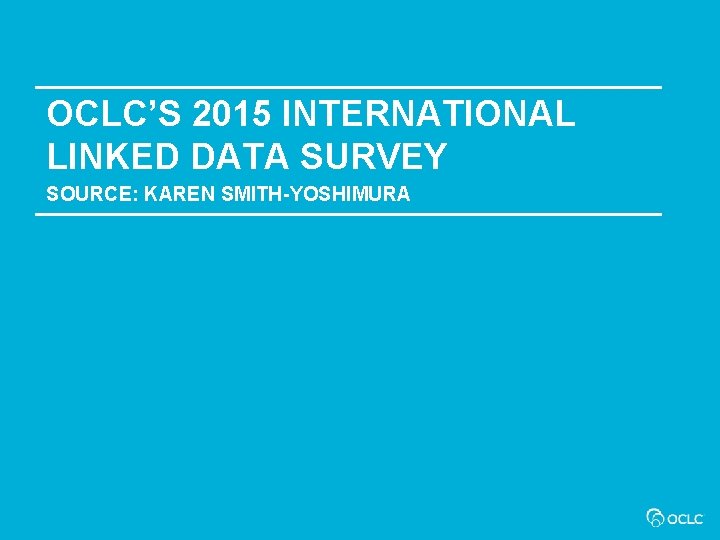 OCLC’S 2015 INTERNATIONAL LINKED DATA SURVEY SOURCE: KAREN SMITH-YOSHIMURA 