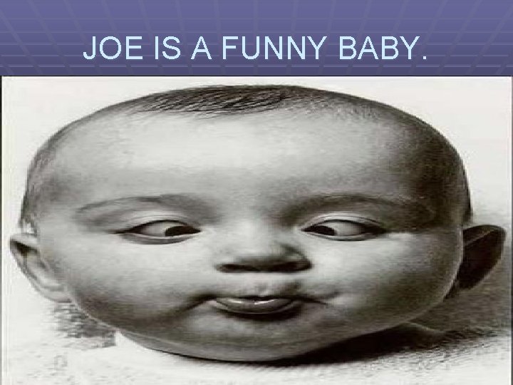 JOE IS A FUNNY BABY. 
