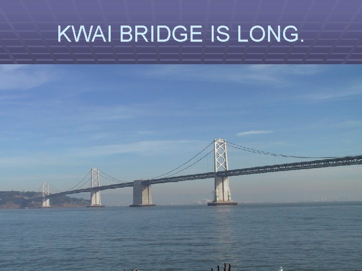 KWAI BRIDGE IS LONG. 