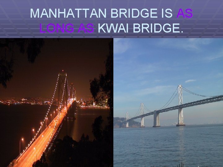 MANHATTAN BRIDGE IS AS LONG AS KWAI BRIDGE. 