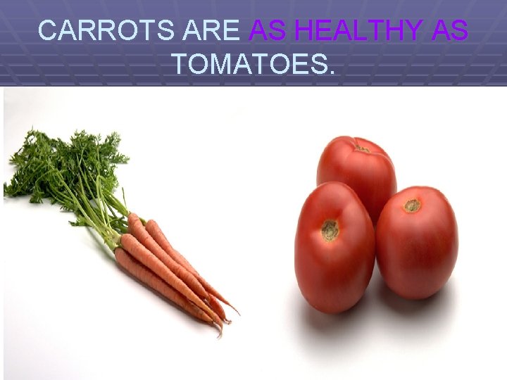 CARROTS ARE AS HEALTHY AS TOMATOES. 