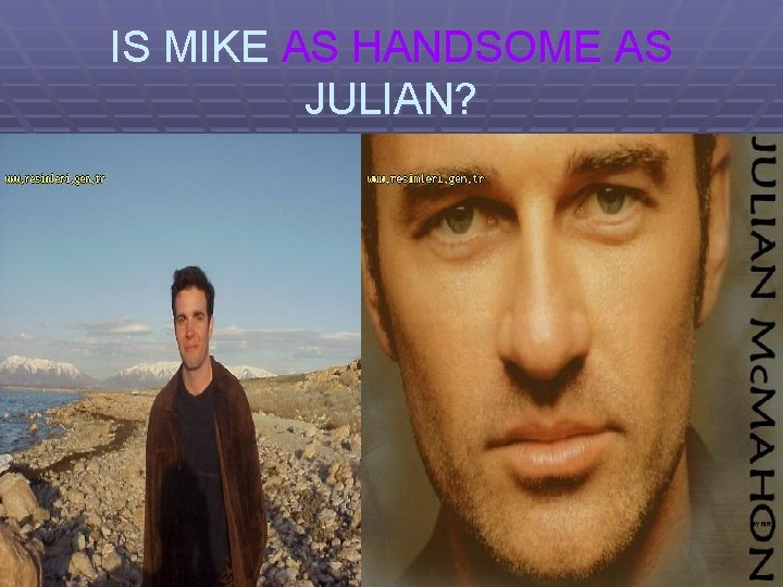 IS MIKE AS HANDSOME AS JULIAN? 