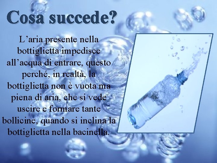 Cosa succede? L’aria presente nella bottiglietta impedisce all’acqua di entrare, questo perché, in realtà,