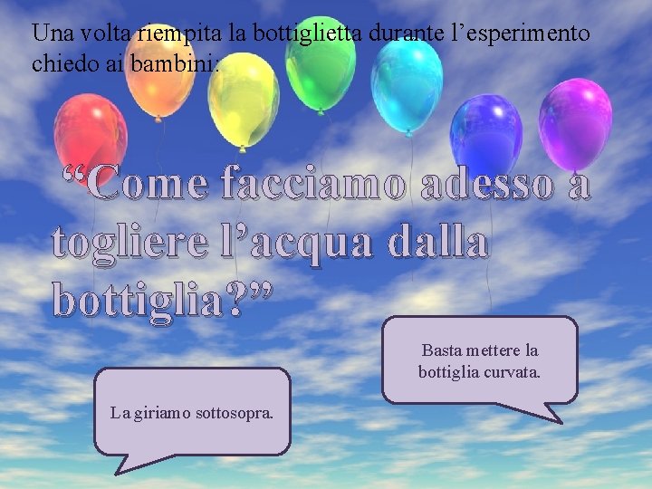 Una volta riempita la bottiglietta durante l’esperimento chiedo ai bambini: “Come facciamo adesso a