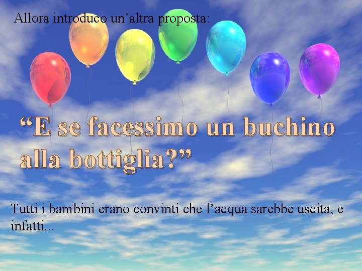 Allora introduco un’altra proposta: “E se facessimo un buchino alla bottiglia? ” Tutti i