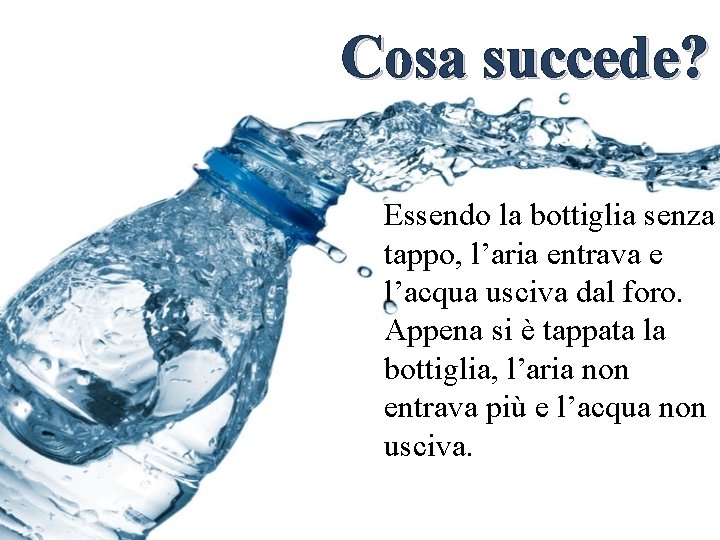 Cosa succede? Essendo la bottiglia senza tappo, l’aria entrava e l’acqua usciva dal foro.