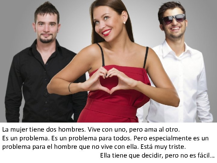 La mujer tiene dos hombres. Vive con uno, pero ama al otro. Es un