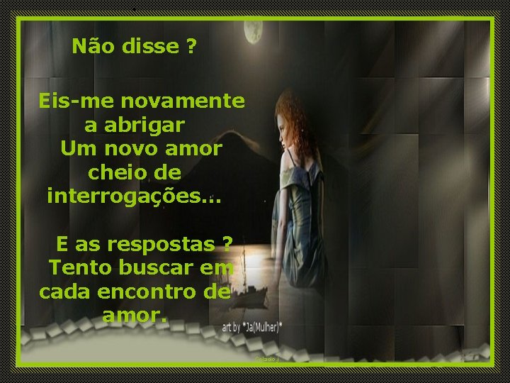 . Não disse ? Eis-me novamente a abrigar Um novo amor cheio de interrogações.