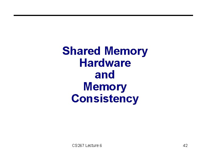 Shared Memory Hardware and Memory Consistency CS 267 Lecture 6 42 