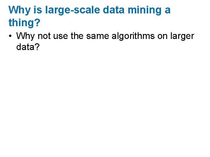 Why is large-scale data mining a thing? • Why not use the same algorithms