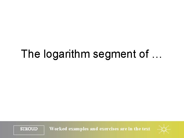 The logarithm segment of … STROUD Worked examples and exercises are in the text