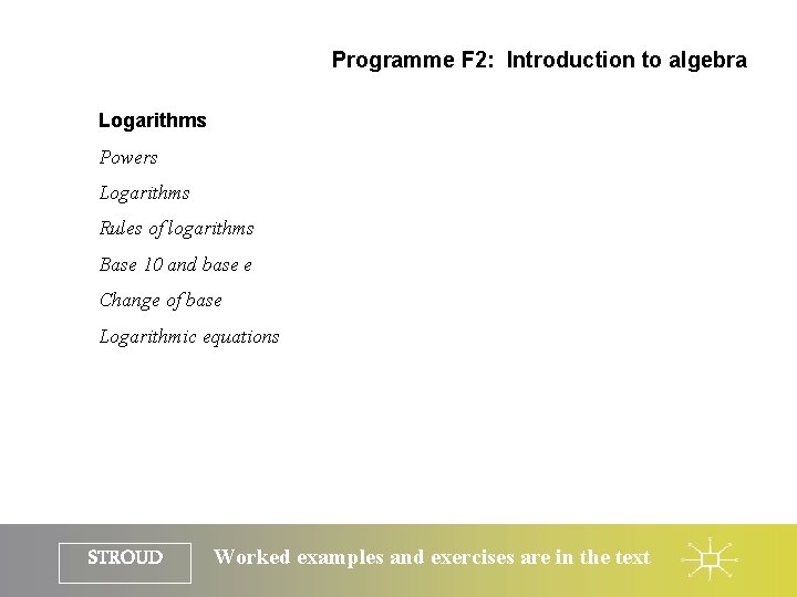Programme F 2: Introduction to algebra Logarithms Powers Logarithms Rules of logarithms Base 10