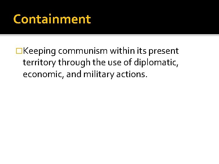 Containment �Keeping communism within its present territory through the use of diplomatic, economic, and