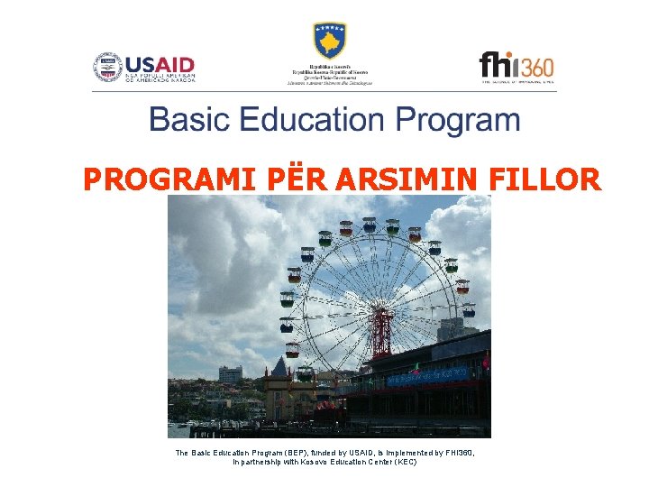 PROGRAMI PËR ARSIMIN FILLOR The Basic Education Program (BEP), funded by USAID, is implemented