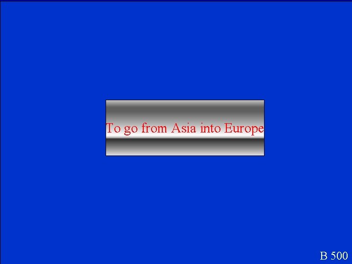 To go from Asia into Europe B 500 