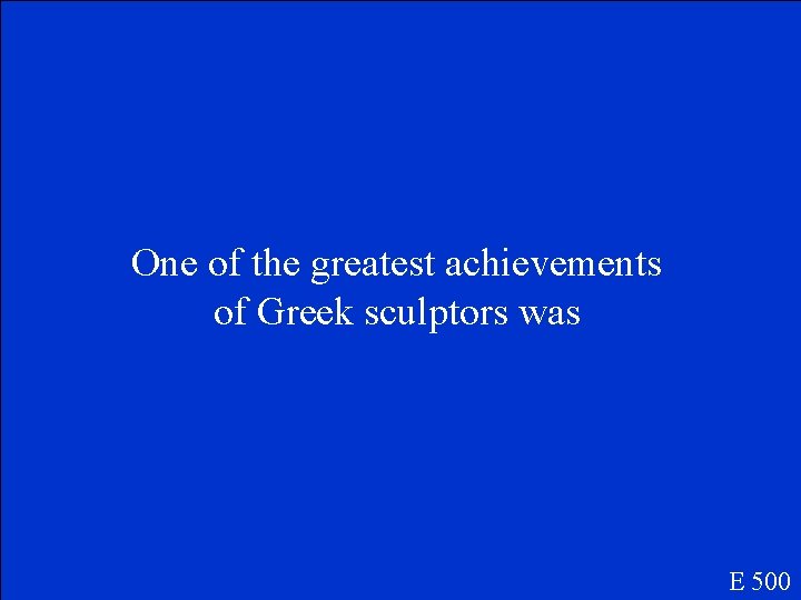 One of the greatest achievements of Greek sculptors was E 500 