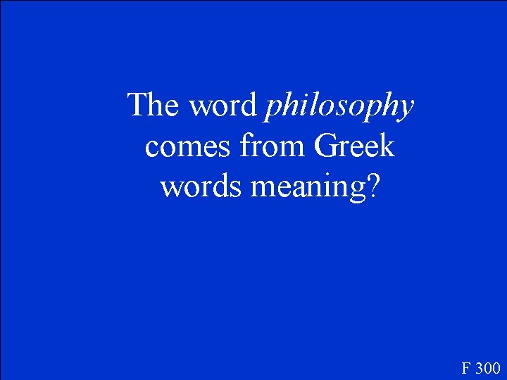 The word philosophy comes from Greek words meaning? F 300 