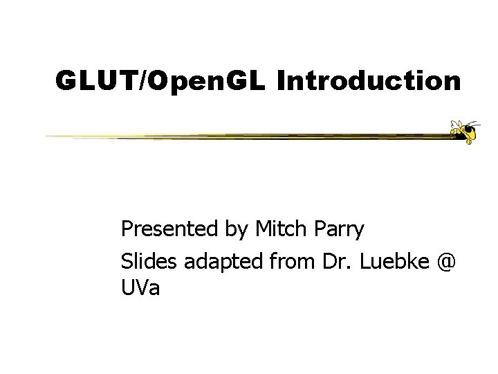 GLUT/Open. GL Introduction Presented by Mitch Parry Slides adapted from Dr. Luebke @ UVa